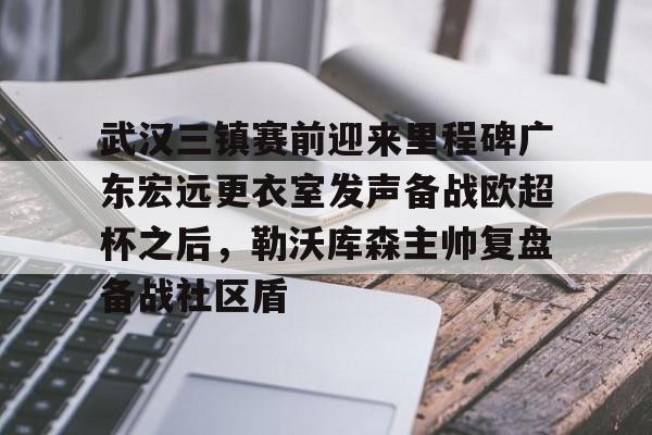 九游娱乐-关于武汉三镇赛前迎来里程碑广东宏远更衣室发声备战欧超杯之后，勒沃库森主帅复盘备战社区盾的信息