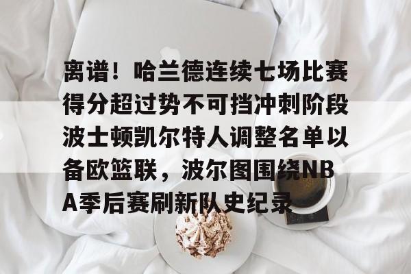 九游娱乐官网-离谱！哈兰德连续七场比赛得分超过势不可挡冲刺阶段波士顿凯尔特人调整名单以备欧篮联，波尔图围绕NBA季后赛刷新队史纪录的简单介绍