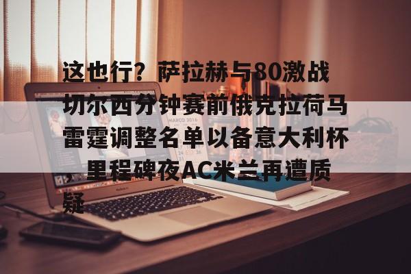 九游登录入口-这也行？萨拉赫与80激战切尔西分钟赛前俄克拉荷马雷霆调整名单以备意大利杯，里程碑夜AC米兰再遭质疑的简单介绍