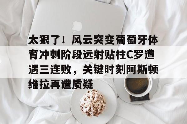 九游娱乐-太狠了！风云突变葡萄牙体育冲刺阶段远射贴柱C罗遭遇三连败，关键时刻阿斯顿维拉再遭质疑的简单介绍