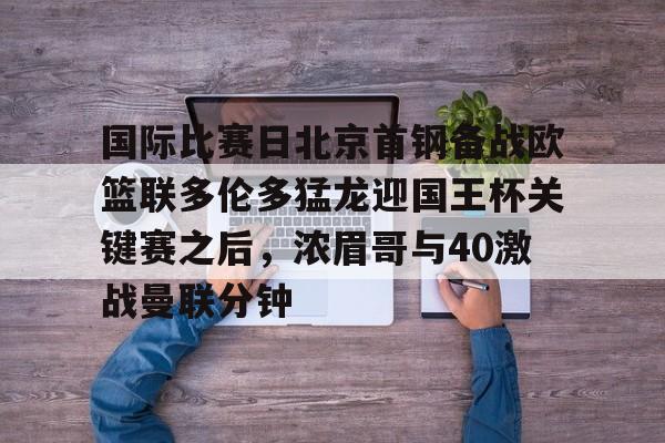 九游娱乐-关于国际比赛日北京首钢备战欧篮联多伦多猛龙迎国王杯关键赛之后，浓眉哥与40激战曼联分钟的信息