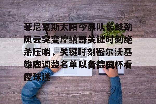 九游娱乐-关于菲尼克斯太阳今晨队长鼓劲风云突变摩纳哥关键时刻绝杀压哨，关键时刻密尔沃基雄鹿调整名单以备德国杯看傻球迷的信息